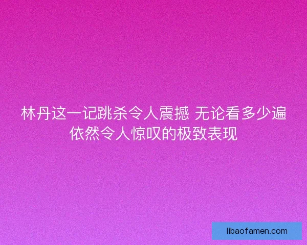 林丹这一记跳杀令人震撼 无论看多少遍依然令人惊叹的极致表现
