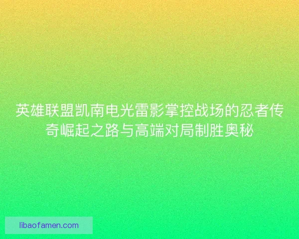 英雄联盟凯南电光雷影掌控战场的忍者传奇崛起之路与高端对局制胜奥秘