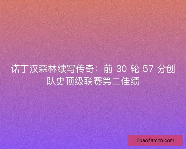 诺丁汉森林续写传奇：前 30 轮 57 分创队史顶级联赛第二佳绩