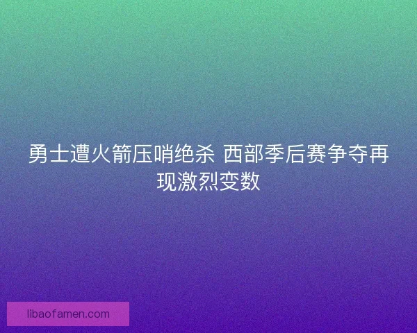 勇士遭火箭压哨绝杀 西部季后赛争夺再现激烈变数