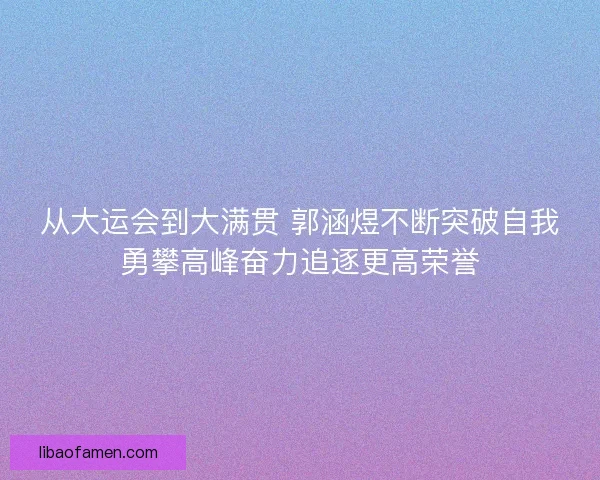 从大运会到大满贯 郭涵煜不断突破自我勇攀高峰奋力追逐更高荣誉